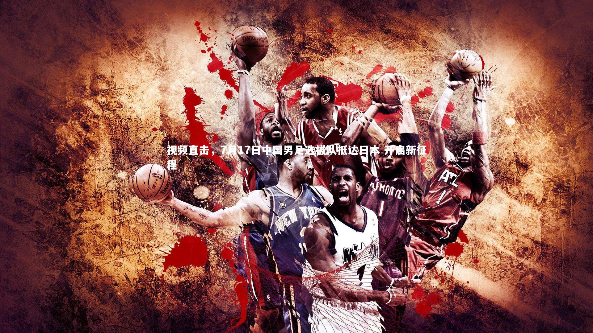 视频直击，7月17日中国男足选拔队抵达日本 开启新征程