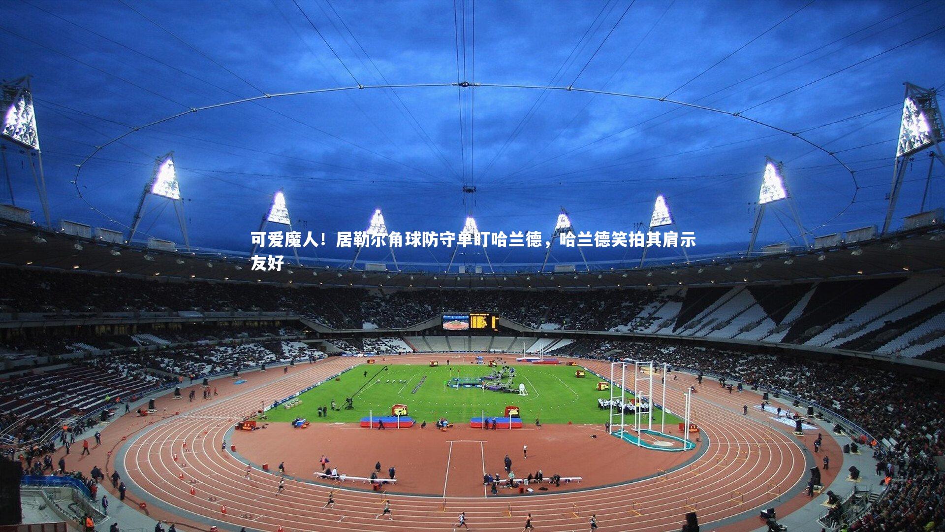 开云体育平台|可爱魔人！居勒尔角球防守单盯哈兰德，哈兰德笑拍其肩示友好