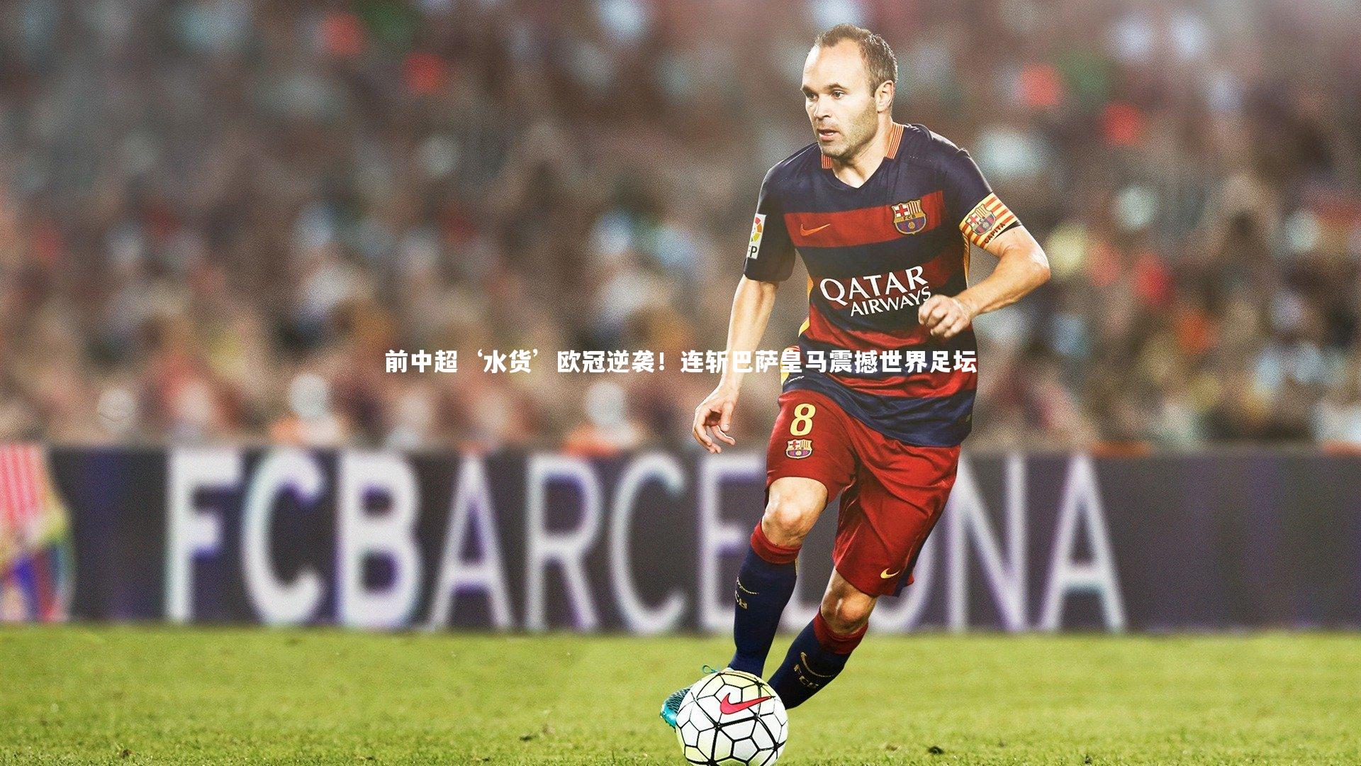 开云体育官网|前中超‘水货’欧冠逆袭！连斩巴萨皇马震撼世界足坛