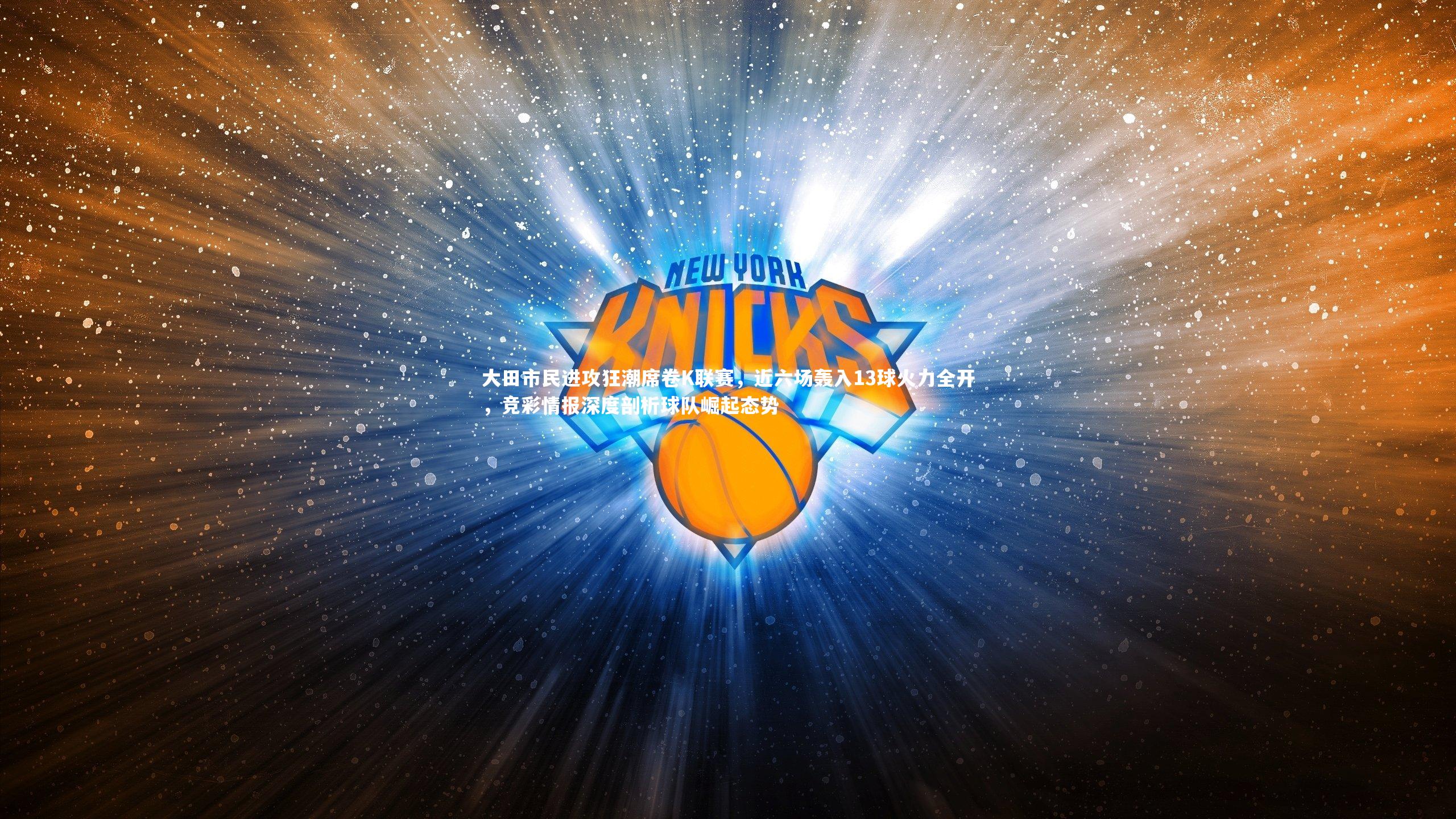 大田市民进攻狂潮席卷K联赛，近六场轰入13球火力全开，竞彩情报深度剖析球队崛起态势