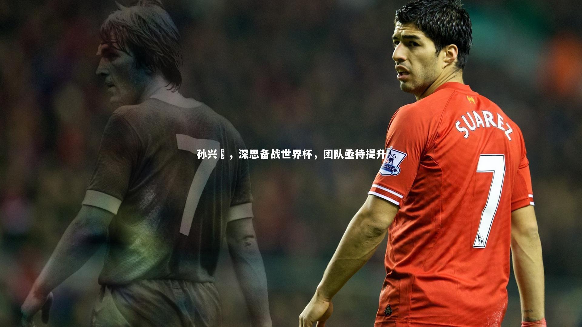 孙兴慜，深思备战世界杯，团队亟待提升