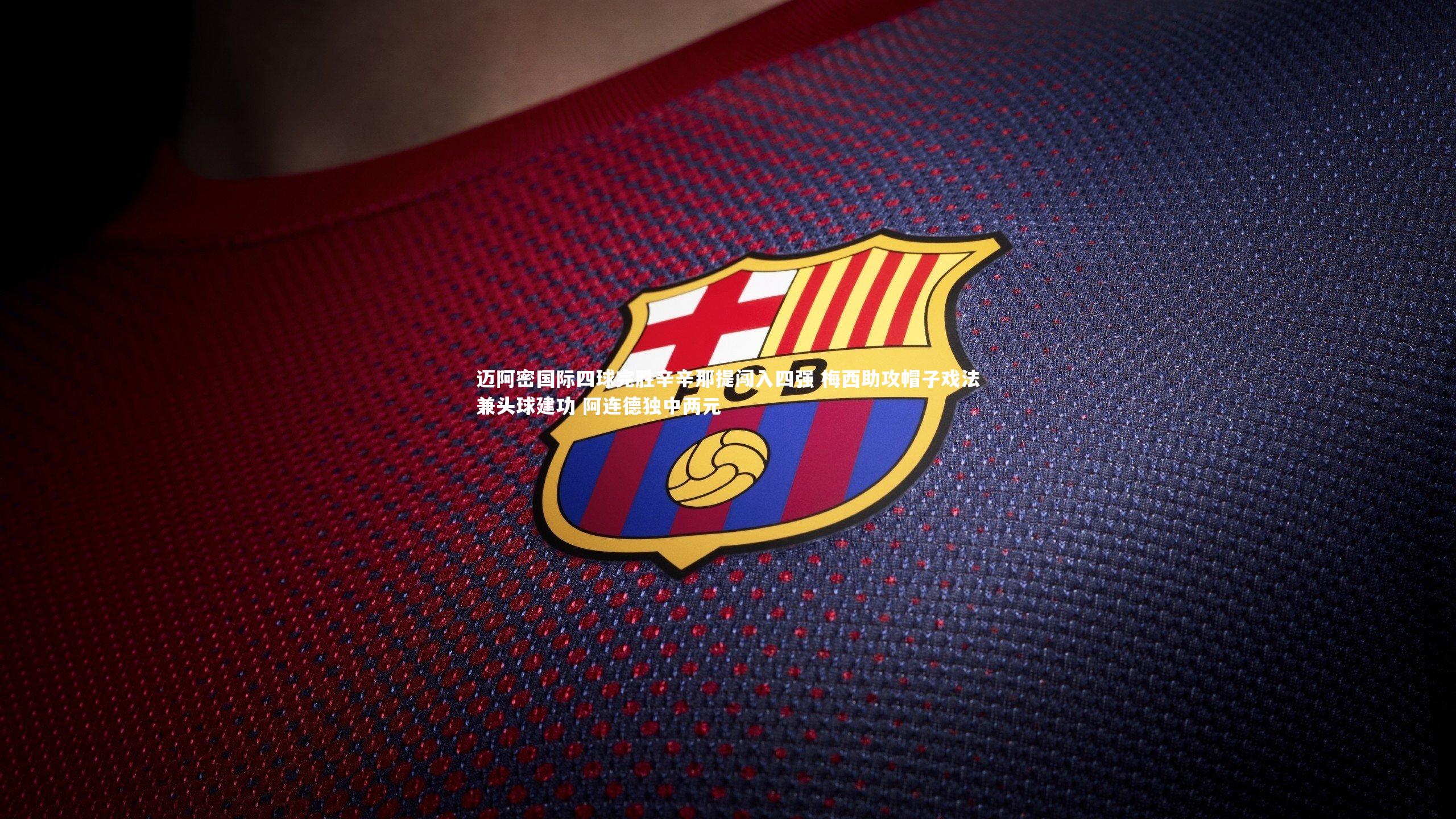 迈阿密国际四球完胜辛辛那提闯入四强 梅西助攻帽子戏法兼头球建功 阿连德独中两元