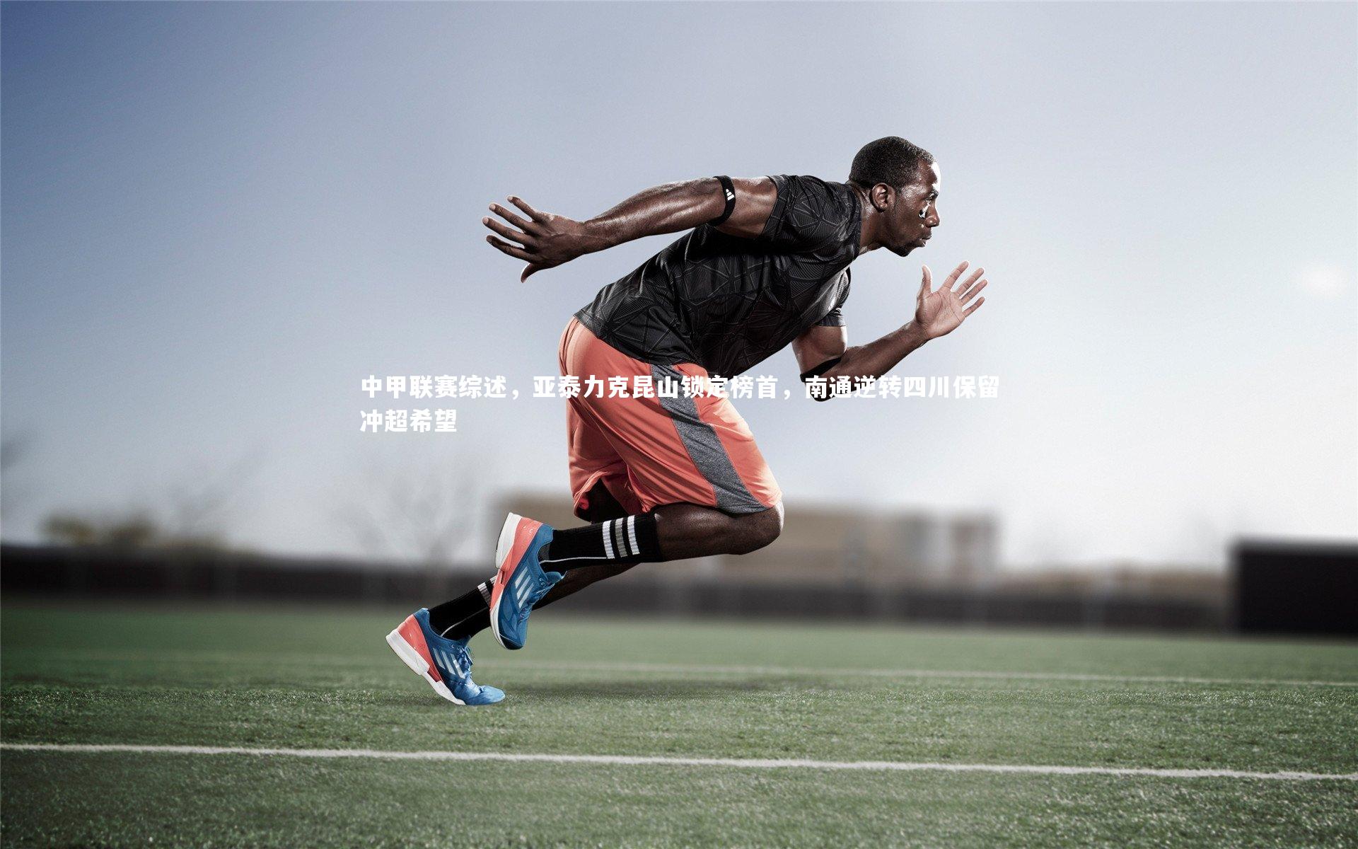 开云体育平台_中甲联赛综述，亚泰力克昆山锁定榜首，南通逆转四川保留冲超希望