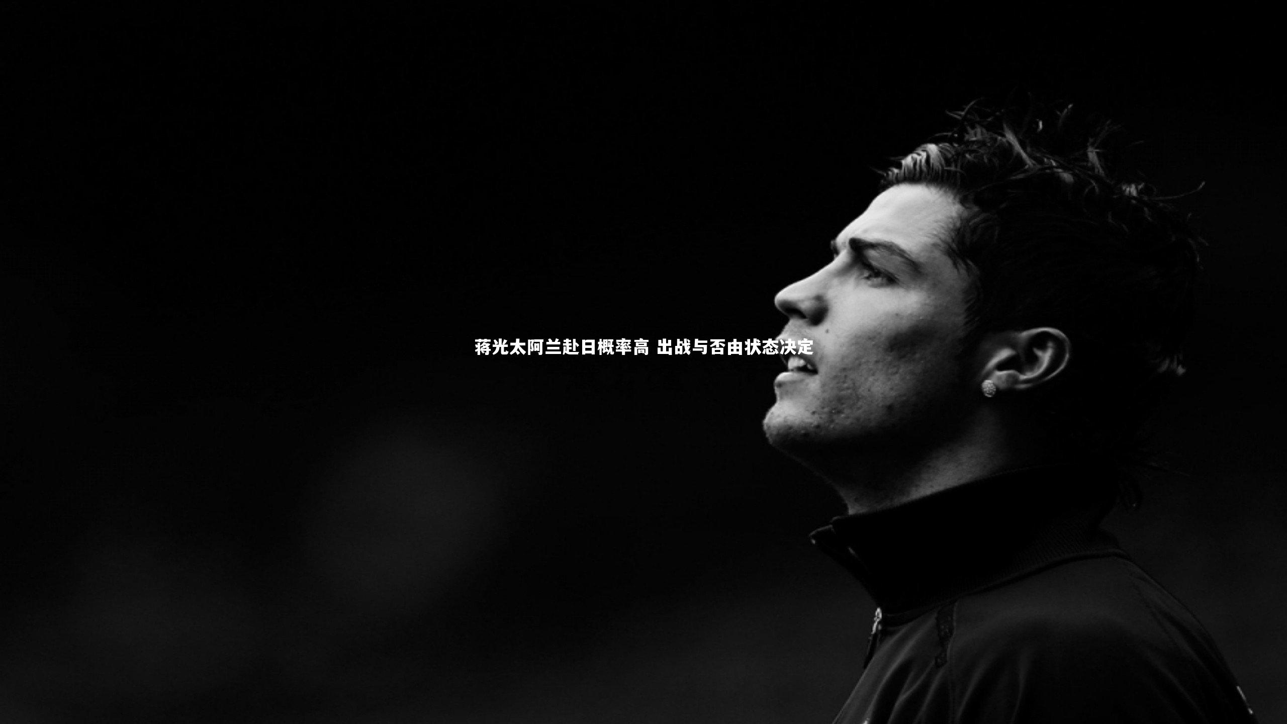 蒋光太阿兰赴日概率高 出战与否由状态决定